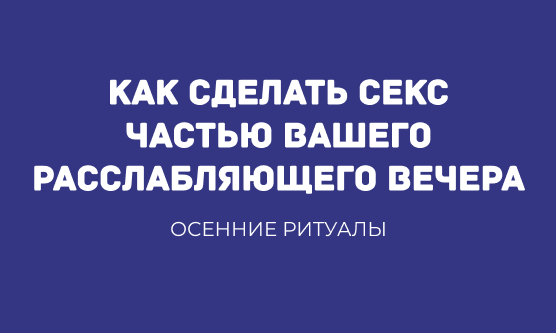 ОСЕННИЕ РИТУАЛЫ: КАК СДЕЛАТЬ СЕКС ЧАСТЬЮ ВАШЕГО РАССЛАБЛЯЮЩЕГО ВЕЧЕРА