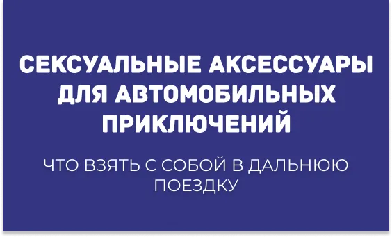 СЕКСУАЛЬНЫЕ АКСЕССУАРЫ ДЛЯ АВТОМОБИЛЬНЫХ ПРИКЛЮЧЕНИЙ: ЧТО ВЗЯТЬ С СОБОЙ В ДАЛЬНЮЮ ПОЕЗДКУ?